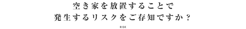 空き家を放置することで発生するリスクをご存知ですか？